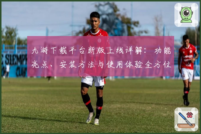 九游下载平台新版上线详解：功能亮点、安装方法与使用体验全方位解析