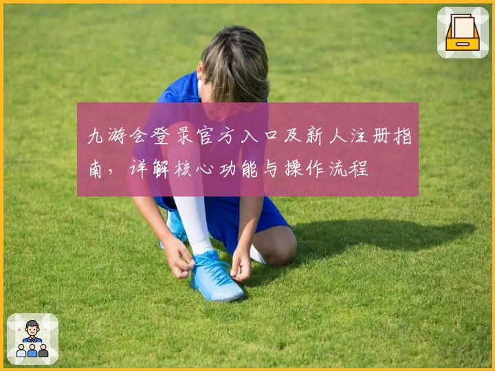 九游会登录官方入口及新人注册指南，详解核心功能与操作流程