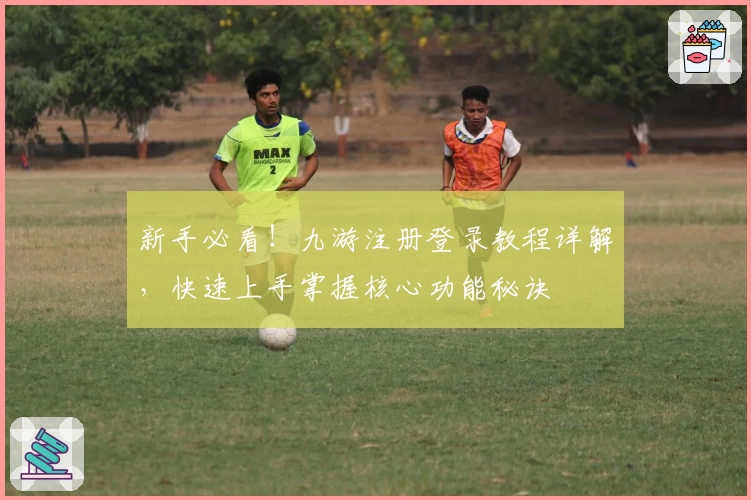 新手必看！九游注册登录教程详解，快速上手掌握核心功能秘诀
