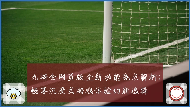 九游会网页版全新功能亮点解析：畅享沉浸式游戏体验的新选择