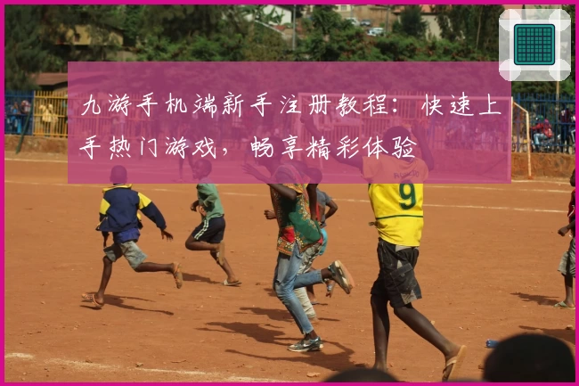 九游手机端新手注册教程：快速上手热门游戏，畅享精彩体验
