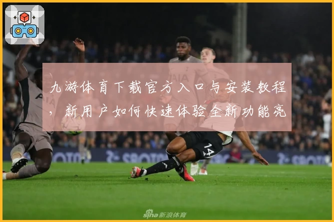 九游体育下载官方入口与安装教程，新用户如何快速体验全新功能亮点