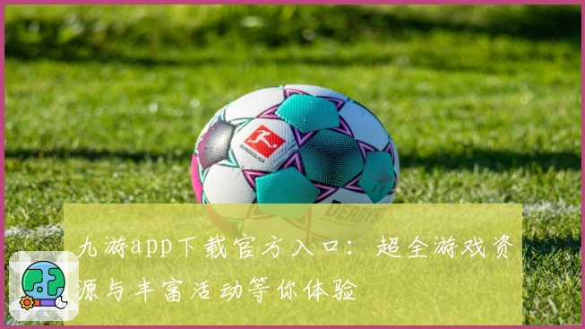 九游app下载官方入口:超全游戏资源与丰富活动等你体验