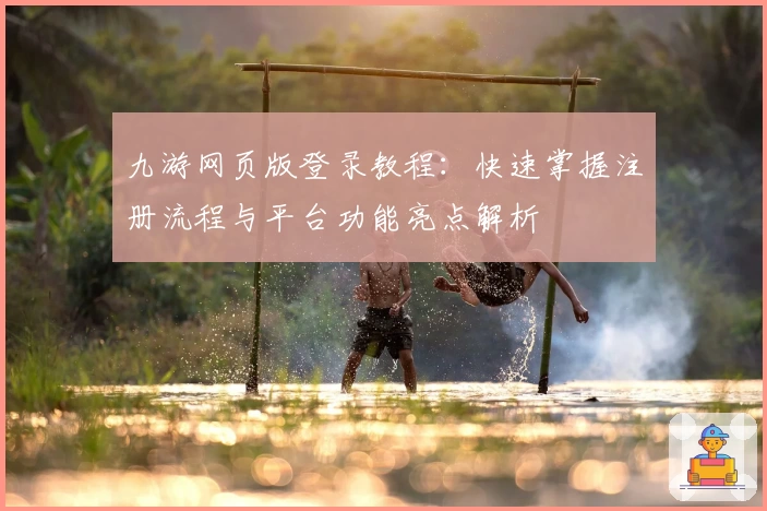 九游网页版登录教程：快速掌握注册流程与平台功能亮点解析