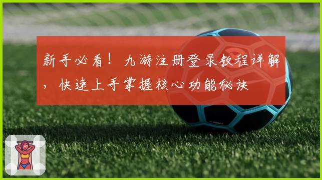 新手必看！九游注册登录教程详解，快速上手掌握核心功能秘诀