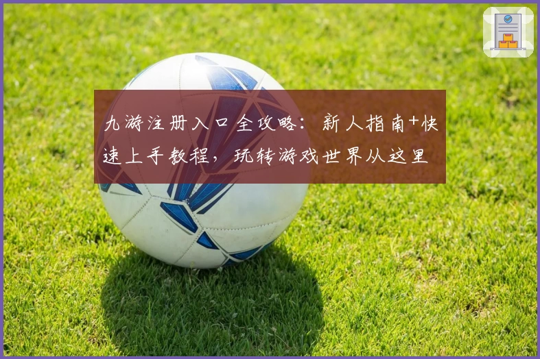 九游注册入口全攻略:新人指南+快速上手教程,玩转游戏世界从这里开始