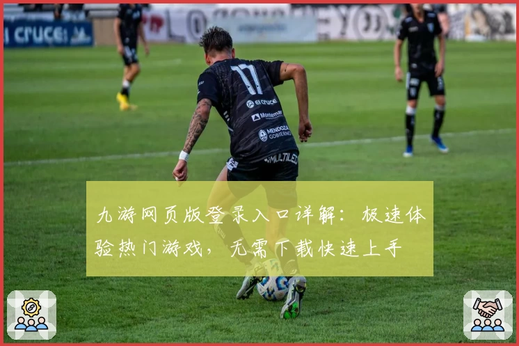 九游网页版登录入口详解：极速体验热门游戏，无需下载快速上手