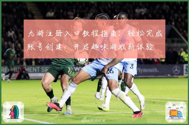 九游注册入口教程指南:轻松完成账号创建,开启趣味游戏新体验
