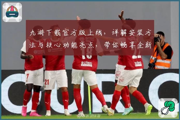 九游下载官方版上线，详解安装方法与核心功能亮点，带你畅享全新游戏世界