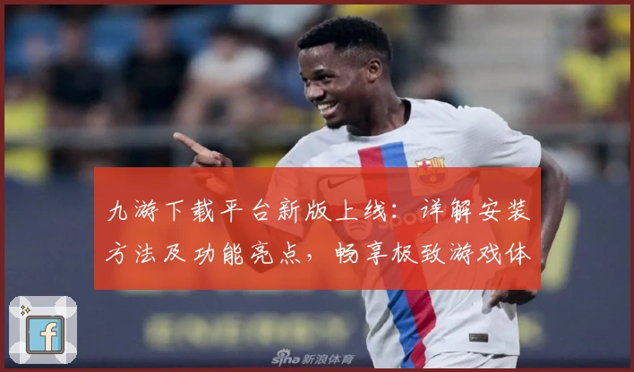 九游下载平台新版上线：详解安装方法及功能亮点，畅享极致游戏体验