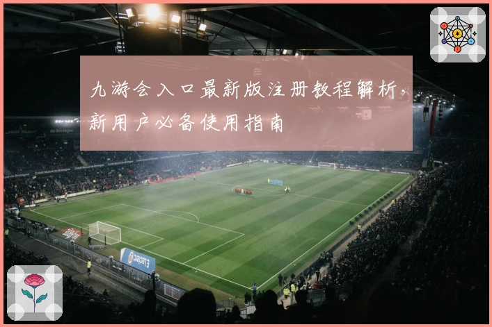 九游会入口最新版注册教程解析，新用户必备使用指南
