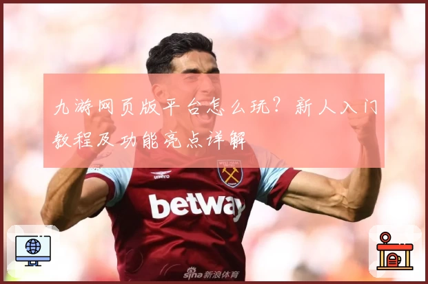 九游网页版平台怎么玩？新人入门教程及功能亮点详解