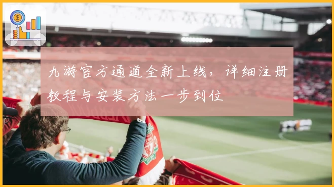 九游官方通道全新上线，详细注册教程与安装方法一步到位