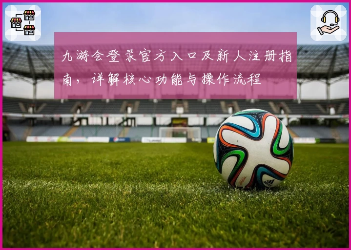 九游会登录官方入口及新人注册指南，详解核心功能与操作流程