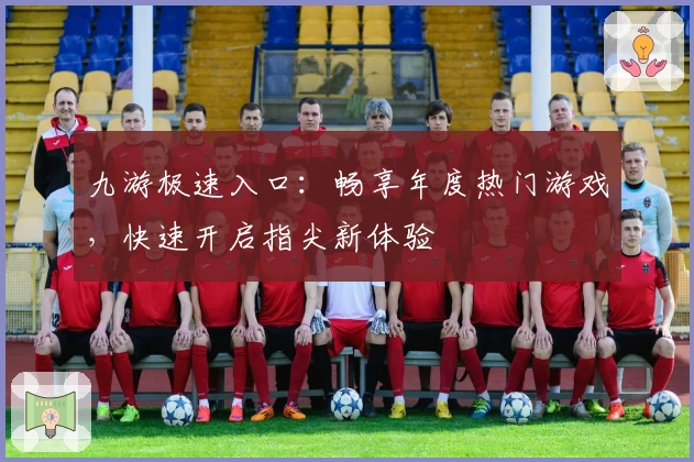 九游极速入口：畅享年度热门游戏，快速开启指尖新体验