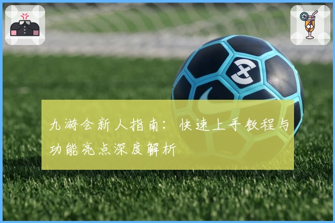 九游会新人指南：快速上手教程与功能亮点深度解析