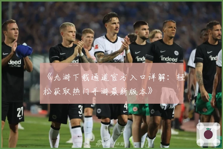 《九游下载通道官方入口详解:轻松获取热门手游最新版本》