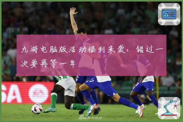 九游电脑版活动福利来袭，错过一次要再等一年