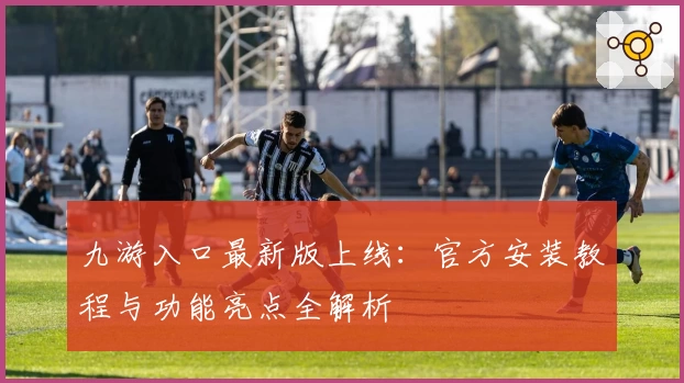 九游入口最新版上线:官方安装教程与功能亮点全解析