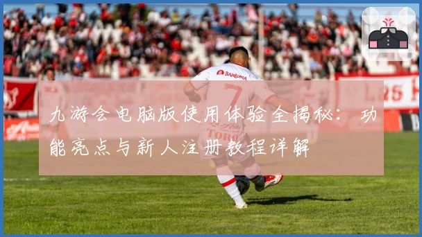 九游会电脑版使用体验全揭秘：功能亮点与新人注册教程详解