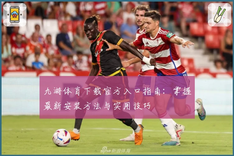 九游体育下载官方入口指南：掌握最新安装方法与实用技巧