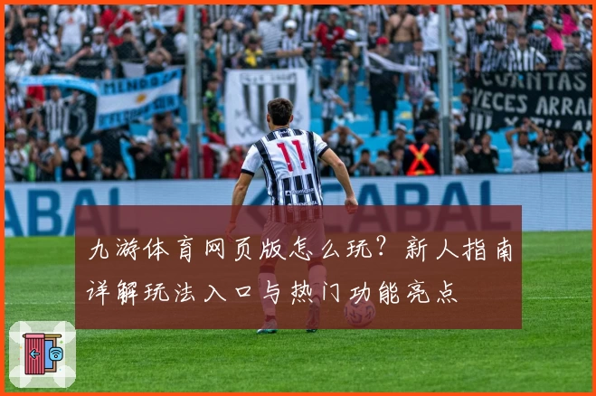 九游体育网页版怎么玩？新人指南详解玩法入口与热门功能亮点