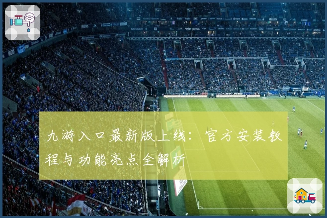 九游入口最新版上线：官方安装教程与功能亮点全解析