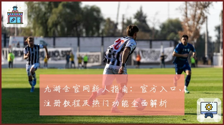 九游会官网新人指南：官方入口、注册教程及热门功能全面解析