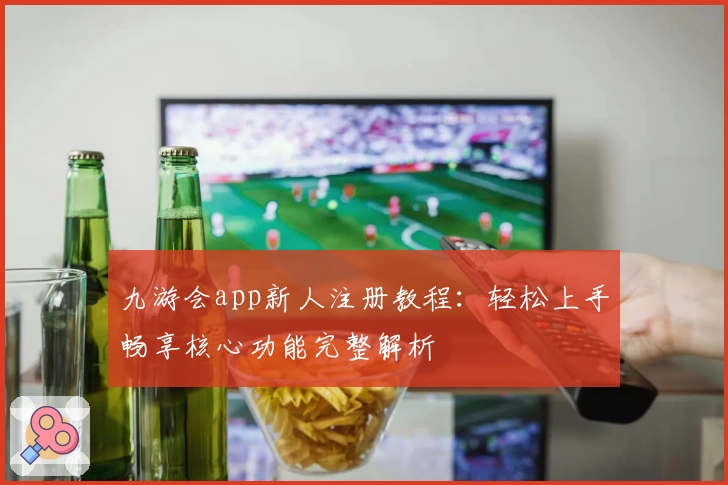 九游会app新人注册教程：轻松上手畅享核心功能完整解析