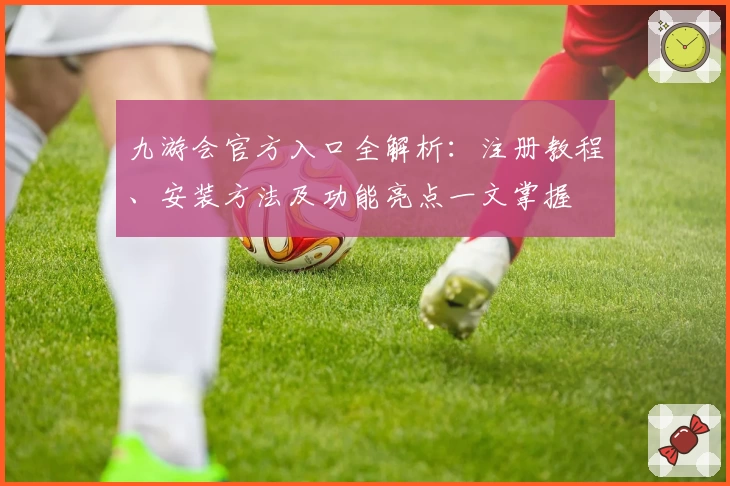 九游会官方入口全解析：注册教程、安装方法及功能亮点一文掌握