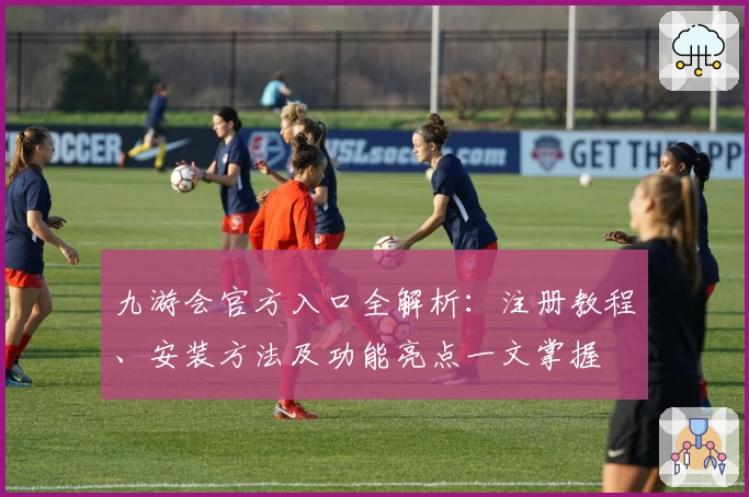 九游会官方入口全解析：注册教程、安装方法及功能亮点一文掌握