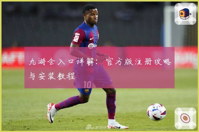 九游会入口详解：官方版注册攻略与安装教程