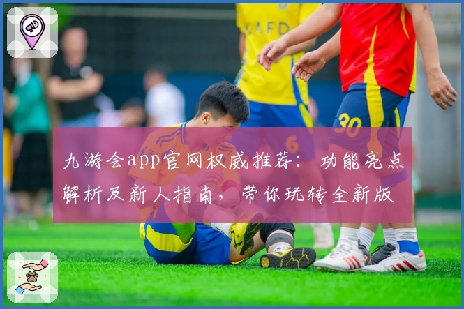 九游会app官网权威推荐：功能亮点解析及新人指南，带你玩转全新版本