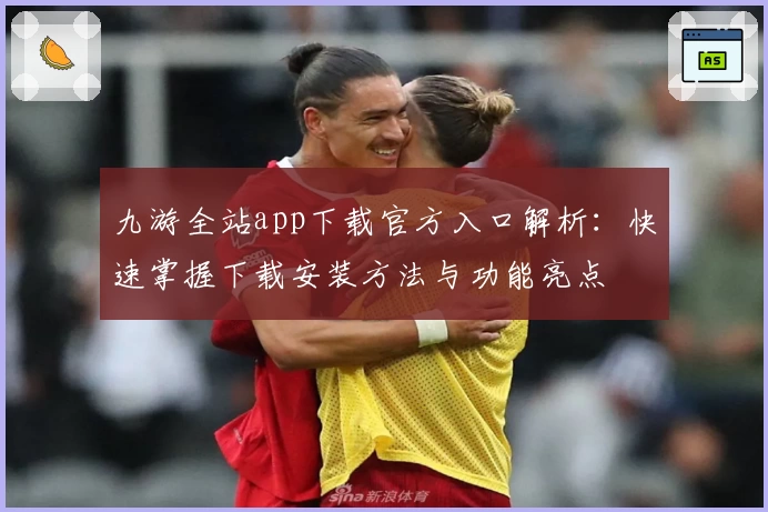 九游全站app下载官方入口解析：快速掌握下载安装方法与功能亮点