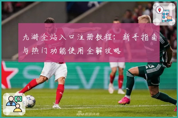 九游全站入口注册教程：新手指南与热门功能使用全解攻略