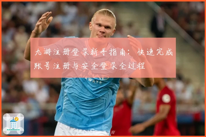 九游注册登录新手指南：快速完成账号注册与安全登录全过程