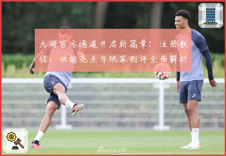 九游官方通道开启新篇章：注册教程、功能亮点与玩家测评全面解析