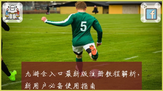 九游会入口最新版注册教程解析，新用户必备使用指南