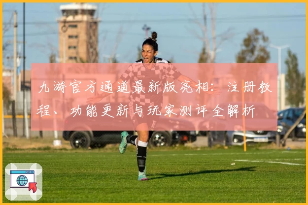 九游官方通道最新版亮相：注册教程、功能更新与玩家测评全解析