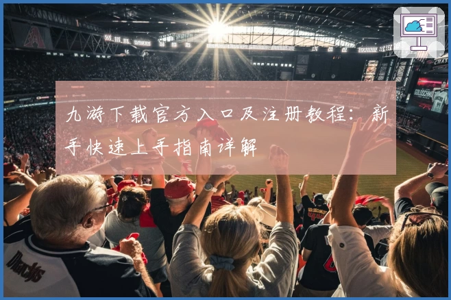 九游下载官方入口及注册教程：新手快速上手指南详解