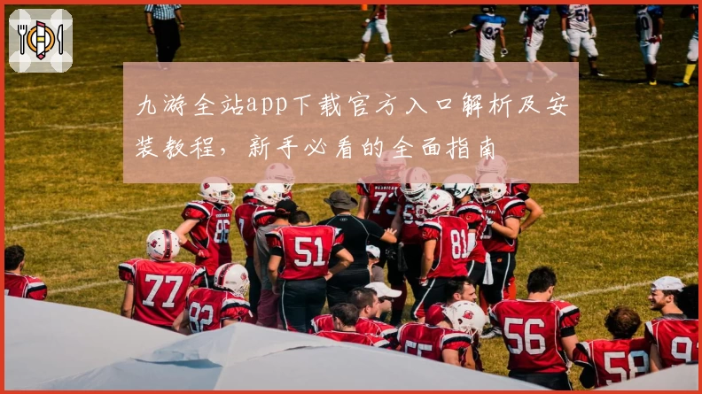 九游全站app下载官方入口解析及安装教程，新手必看的全面指南