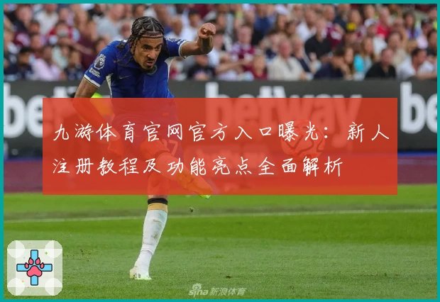 九游体育官网官方入口曝光：新人注册教程及功能亮点全面解析