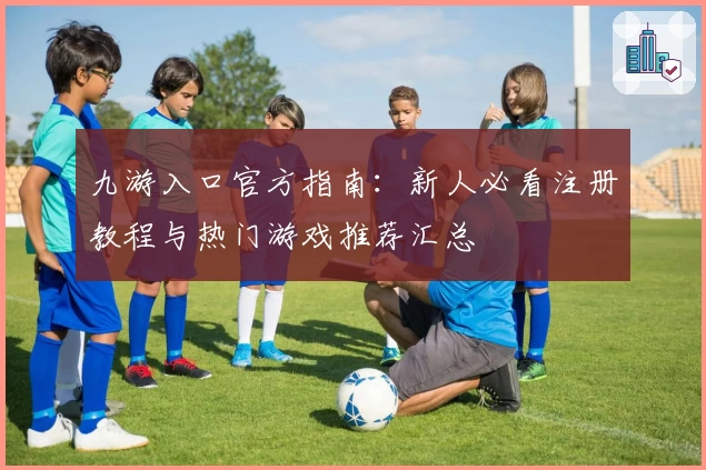 九游入口官方指南:新人必看注册教程与热门游戏推荐汇总