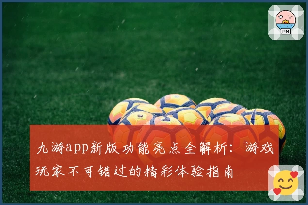 九游app新版功能亮点全解析:游戏玩家不可错过的精彩体验指南