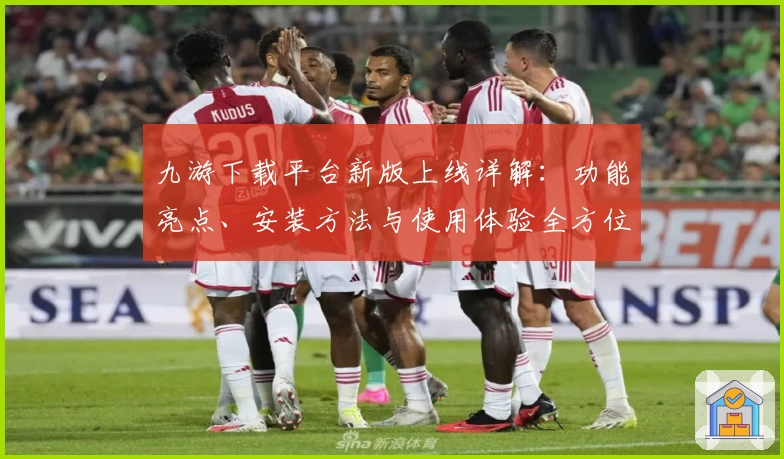 九游下载平台新版上线详解：功能亮点、安装方法与使用体验全方位解析