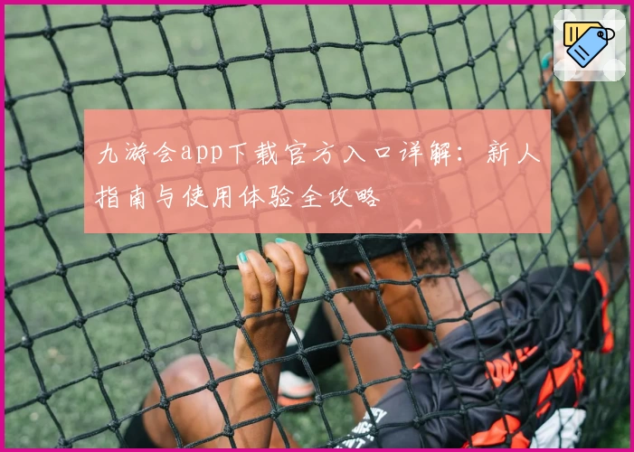 九游会app下载官方入口详解:新人指南与使用体验全攻略