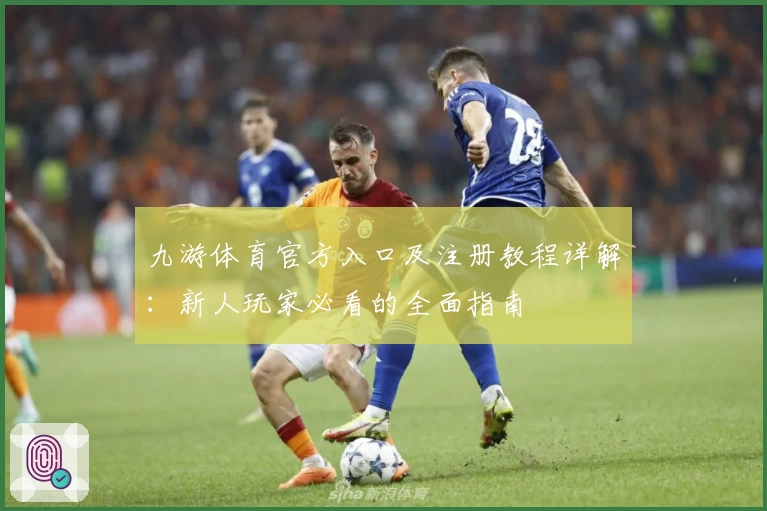 九游体育官方入口及注册教程详解：新人玩家必看的全面指南