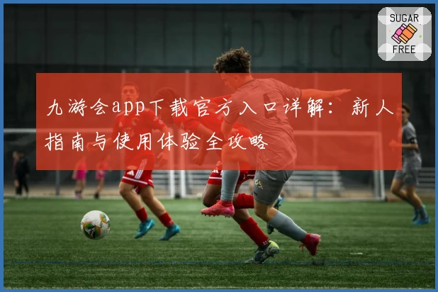 九游会app下载官方入口详解:新人指南与使用体验全攻略