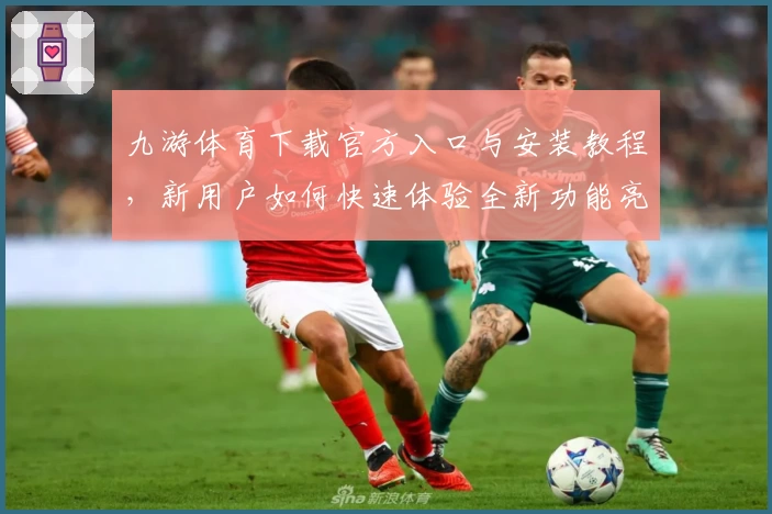 九游体育下载官方入口与安装教程，新用户如何快速体验全新功能亮点