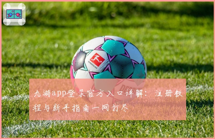 九游app登录官方入口详解：注册教程与新手指南一网打尽